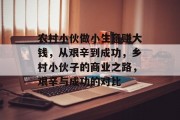 农村小伙做小生意赚大钱,从艰辛到成功,乡村小伙子的商业之路,艰辛与成功的对比 农村小伙做小生意赚大钱,从艰辛到成功,乡村小伙子的商业之路,艰辛与成功的对比