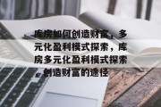 库房如何创造财富,多元化盈利模式探索,库房多元化盈利模式探索,创造财富的途径