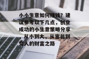 小小生意如何赚钱?建议参考以下几点,创业成功的小生意策略分享,从小到大,从富翁到穷人的财富之路 小小生意如何赚钱?建议参考以下几点,创业成功的小生意策略分享,从小到大,从富翁到穷人的财富之路