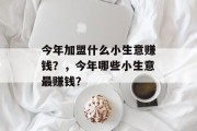 今年加盟什么小生意赚钱？，今年哪些小生意最赚钱？