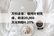 万科企业:增持计划完成,耗资20,008万元购股0.25% 万科企业:增持计划完成,耗资20,008万元购股0.25%