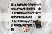 童工如何通过合理途径参与合法生意赚钱,童工合理参与合法生意并赚钱的途径标题,,童工合法参与商业活动,合理途径助力成长与赚钱