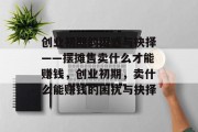 创业初期的困惑与抉择——摆摊售卖什么才能赚钱，创业初期，卖什么能赚钱的困扰与抉择