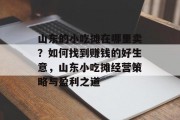 山东的小吃摊在哪里卖?如何找到赚钱的好生意,山东小吃摊经营策略与盈利之道 山东的小吃摊在哪里卖?如何找到赚钱的好生意,山东小吃摊经营策略与盈利之道