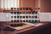 开个小店不赚钱,一个对自我的认识和启示,小生意也能有大价值,从失败中成长的自我认知与启示 开个小店不赚钱,一个对自我的认识和启示,小生意也能有大价值,从失败中成长的自我认知与启示