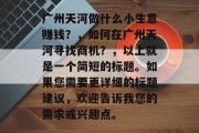 广州天河做什么小生意赚钱?,如何在广州天河寻找商机?,以上就是一个简短的标题。如果您需要更详细的标题建议,欢迎告诉我您的需求或兴趣点。