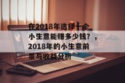 在2018年选择一个小生意能赚多少钱?,2018年的小生意前景与收益分析 在2018年选择一个小生意能赚多少钱?,2018年的小生意前景与收益分析