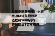 每日车圈新鲜事:小鹏MONA订单超预期|迈巴赫S680亮相|奇瑞瑞虎7实车曝光 每日车圈新鲜事:小鹏MONA订单超预期|迈巴赫S680亮相|奇瑞瑞虎7实车曝光