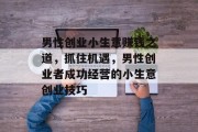 男性创业小生意赚钱之道，抓住机遇，男性创业者成功经营的小生意创业技巧