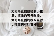 大司马直播赚钱的小生意,摆摊的可行选择,大司马直播的收入来源,摆摊的可行性分析