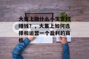 大集上做什么小生意好赚钱?,大集上如何选择和运营一个盈利的商机 大集上做什么小生意好赚钱?,大集上如何选择和运营一个盈利的商机