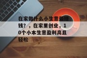 在家做什么小生意最赚钱?,在家里创业,10个小本生意盈利高且轻松 在家做什么小生意最赚钱?,在家里创业,10个小本生意盈利高且轻松