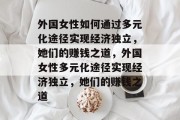 外国女性如何通过多元化途径实现经济独立，她们的赚钱之道，外国女性多元化途径实现经济独立，她们的赚钱之道