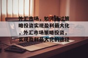 外汇市场,如何通过策略投资实现盈利最大化,外汇市场策略投资,实现盈利最大化的途径