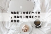 缅甸打工赚钱的小生意，缅甸打工赚钱的小生意推荐