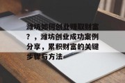 潍坊如何创业赚取财富？，潍坊创业成功案例分享，累积财富的关键步骤与方法