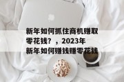 新年如何抓住商机赚取零花钱?,2023年新年如何赚钱赚零花钱 新年如何抓住商机赚取零花钱?,2023年新年如何赚钱赚零花钱