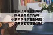 中职学子如何把握机遇,探寻最赚钱的领域,中职学子如何把握机遇,探寻高收益职业领域 中职学子如何把握机遇,探寻最赚钱的领域,中职学子如何把握机遇,探寻高收益职业领域