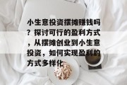 小生意投资摆摊赚钱吗？探讨可行的盈利方式，从摆摊创业到小生意投资，如何实现盈利的方式多样化