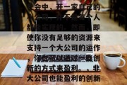 在当今这个竞争激烈的社会中,开一家自己的小公司,并不是每个人都能实现的。然而,即使你没有足够的资源来支持一个大公司的运作,你也可以通过一些创新的方式来盈利。,非大公司也能盈利的创新方式 在当今这个竞争激烈的社会中,开一家自己的小公司,并不是每个人都能实现的。然而,即使你没有足够的资源来支持一个大公司的运作,你也可以通过一些创新的方式来盈利。,非大公司也能盈利的创新方式