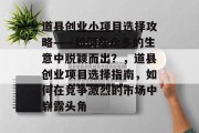 道县创业小项目选择攻略——如何在众多的生意中脱颖而出?,道县创业项目选择指南,如何在竞争激烈的市场中崭露头角