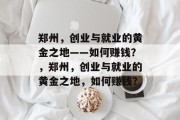 郑州,创业与就业的黄金之地——如何赚钱?,郑州,创业与就业的黄金之地,如何赚钱? 郑州,创业与就业的黄金之地——如何赚钱?,郑州,创业与就业的黄金之地,如何赚钱?