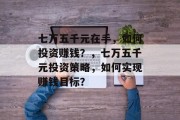七万五千元在手,如何投资赚钱?,七万五千元投资策略,如何实现赚钱目标?