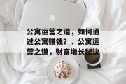 公寓运营之道,如何通过公寓赚钱?,公寓运营之道,财富增长秘诀
