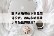 潍坊市场哪些小商品值得投资,潍坊市场哪些小商品值得投资? 潍坊市场哪些小商品值得投资,潍坊市场哪些小商品值得投资?