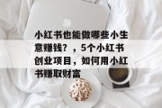 小红书也能做哪些小生意赚钱?,5个小红书创业项目,如何用小红书赚取财富 小红书也能做哪些小生意赚钱?,5个小红书创业项目,如何用小红书赚取财富