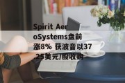 Spirit AeroSystems盘前涨8% 获波音以37.25美元/股收购 Spirit AeroSystems盘前涨8% 获波音以37.25美元/股收购