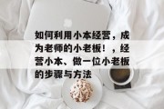 如何利用小本经营,成为老师的小老板!,经营小本、做一位小老板的步骤与方法 如何利用小本经营,成为老师的小老板!,经营小本、做一位小老板的步骤与方法