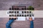 金属投资，如何选择赚钱的金属，金属投资，如何选择具有盈利潜力的金属？