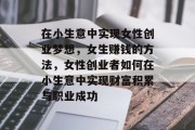在小生意中实现女性创业梦想,女生赚钱的方法,女性创业者如何在小生意中实现财富积累与职业成功 在小生意中实现女性创业梦想,女生赚钱的方法,女性创业者如何在小生意中实现财富积累与职业成功