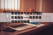 非遗传承与商业价值的完美融合——探索非遗项目如何赚钱