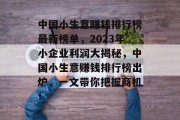 中国小生意赚钱排行榜最新榜单,2023年小企业利润大揭秘,中国小生意赚钱排行榜出炉,一文带你把握商机! 中国小生意赚钱排行榜最新榜单,2023年小企业利润大揭秘,中国小生意赚钱排行榜出炉,一文带你把握商机!