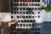 2021年的商机,从哪方面入手?在如今这个瞬息万变的世界中,有一类新兴行业备受投资者青睐,那就是数字营销行业。2021年,随着电商的快速发展和消费者购买力的增长,数字营销领域将会迎来更大的发展机会。下面,我们就来探讨一下2021年有哪些赚钱的小生意可以尝试。,数字营销行业的机会和方向。,答案,,互联网营销策略,看准未来发展趋势,大数据时代的新兴职业,数字营销市场潜力无限大,如何在这个行业中找到好生意? 2021年的商机,从哪方面入手?在如今这个瞬息万变的世界中,有一类新兴行业备受投资者青睐,那就是数字营销行业。2021年,随着电商的快速发展和消费者购买力的增长,数字营销领域将会迎来更大的发展机会。下面,我们就来探讨一下2021年有哪些赚钱的小生意可以尝试。,数字营销行业的机会和方向。,答案,,互联网营销策略,看准未来发展趋势,大数据时代的新兴职业,数字营销市场潜力无限大,如何在这个行业中找到好生意?