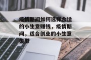 疫情期间如何选择合适的小生意赚钱,疫情期间,适合创业的小生意类型 疫情期间如何选择合适的小生意赚钱,疫情期间,适合创业的小生意类型