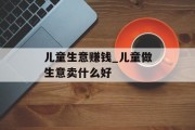儿童生意赚钱_儿童做生意卖什么好