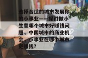 选择合适的城市发展你的小事业——探讨做小生意哪个城市好赚钱问题,中国城市的商业机会,小事业在哪个城市更赚钱?
