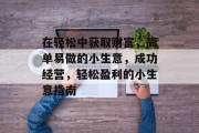 在轻松中获取财富,简单易做的小生意,成功经营,轻松盈利的小生意指南 在轻松中获取财富,简单易做的小生意,成功经营,轻松盈利的小生意指南