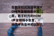 在数字时代如何利用HDMI声音赚钱的小生意,数字时代的HDMI声音赚钱小生意,一种简单而盈利的创新方式 在数字时代如何利用HDMI声音赚钱的小生意,数字时代的HDMI声音赚钱小生意,一种简单而盈利的创新方式