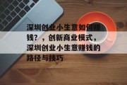 深圳创业小生意如何赚钱?,创新商业模式,深圳创业小生意赚钱的路径与技巧 深圳创业小生意如何赚钱?,创新商业模式,深圳创业小生意赚钱的路径与技巧