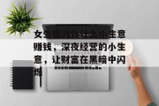 女生夜间做什么小生意赚钱,深夜经营的小生意,让财富在黑暗中闪烁
