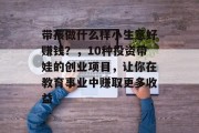 带孩做什么样小生意好赚钱?,10种投资带娃的创业项目,让你在教育事业中赚取更多收益 带孩做什么样小生意好赚钱?,10种投资带娃的创业项目,让你在教育事业中赚取更多收益