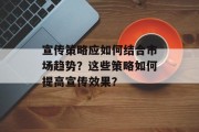 宣传策略应如何结合市场趋势?这些策略如何提高宣传效果? 宣传策略应如何结合市场趋势?这些策略如何提高宣传效果?