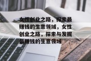 女性创业之路,探索最赚钱的生意领域,女性创业之路,探索与发掘最赚钱的生意领域 女性创业之路,探索最赚钱的生意领域,女性创业之路,探索与发掘最赚钱的生意领域
