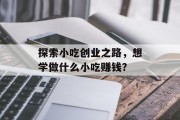 探索小吃创业之路,想学做什么小吃赚钱? 探索小吃创业之路,想学做什么小吃赚钱?