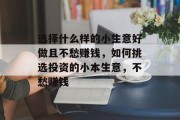 选择什么样的小生意好做且不愁赚钱,如何挑选投资的小本生意,不愁赚钱 选择什么样的小生意好做且不愁赚钱,如何挑选投资的小本生意,不愁赚钱