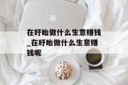 在盱眙做什么生意赚钱_在盱眙做什么生意赚钱呢